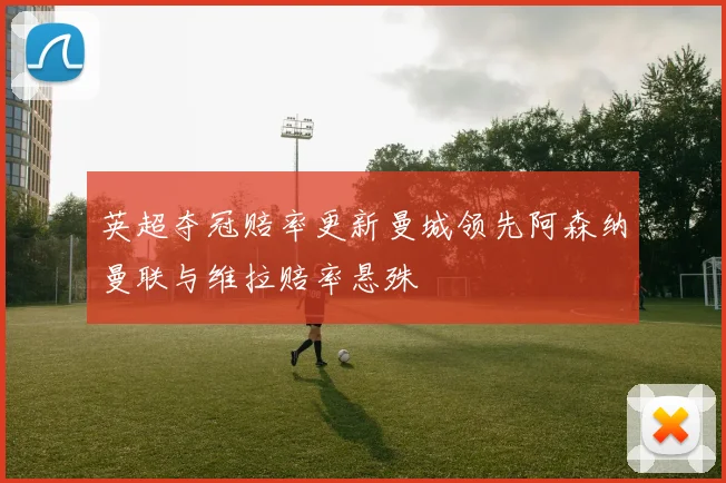 英超夺冠赔率更新曼城领先阿森纳曼联与维拉赔率悬殊