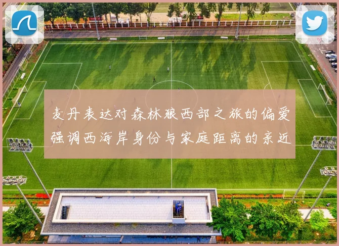 麦丹表达对森林狼西部之旅的偏爱强调西海岸身份与家庭距离的亲近感