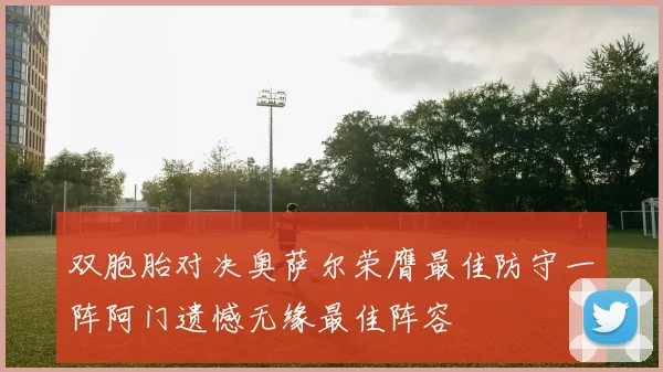 双胞胎对决奥萨尔荣膺最佳防守一阵阿门遗憾无缘最佳阵容