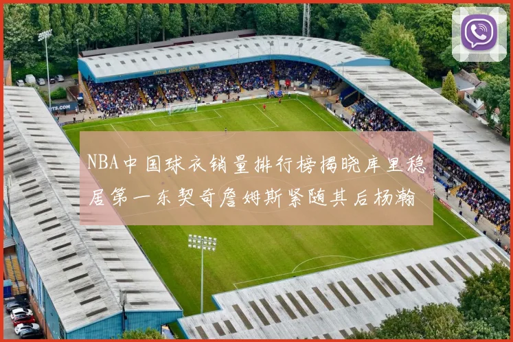 NBA中国球衣销量排行榜揭晓库里稳居第一东契奇詹姆斯紧随其后杨瀚森位列第五