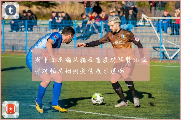 斯卡洛尼确认梅西首发对阵赞比亚并对帕尼切利受伤表示遗憾