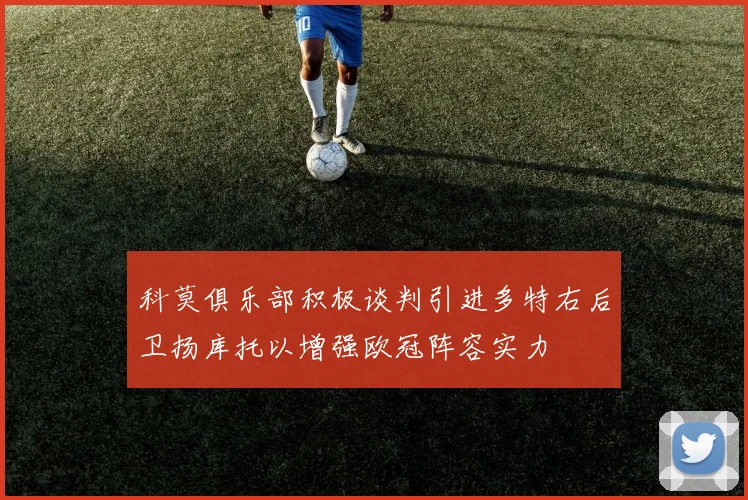 科莫俱乐部积极谈判引进多特右后卫扬库托以增强欧冠阵容实力