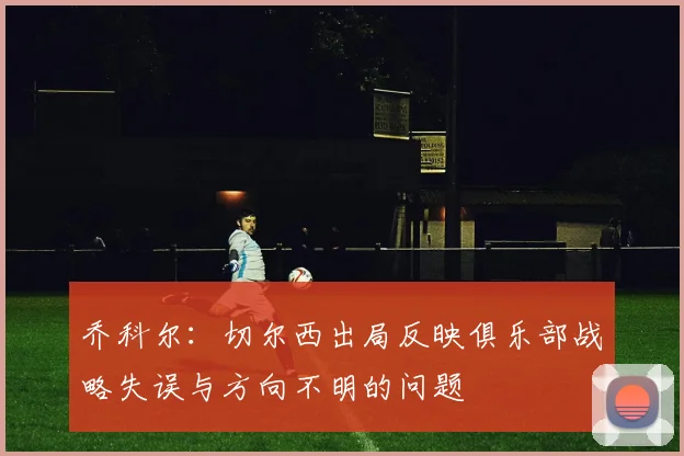 乔科尔：切尔西出局反映俱乐部战略失误与方向不明的问题