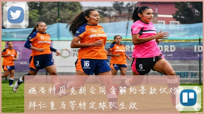 施洛特贝克新合同含解约条款仅对拜仁皇马等特定球队生效