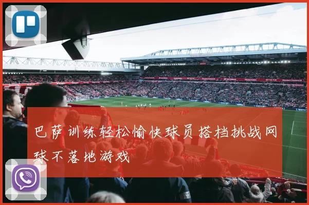 巴萨训练轻松愉快球员搭档挑战网球不落地游戏