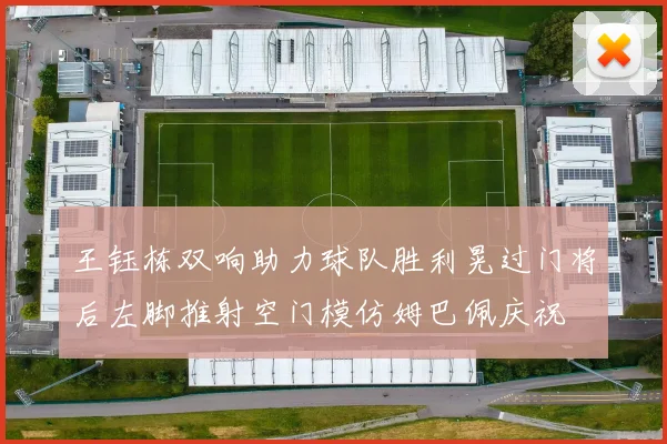 王钰栋双响助力球队胜利晃过门将后左脚推射空门模仿姆巴佩庆祝