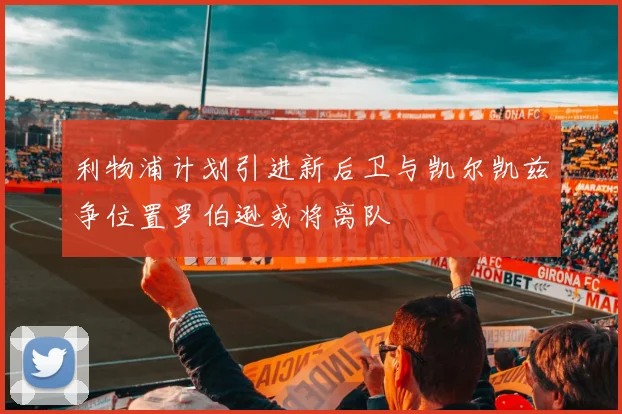 利物浦计划引进新后卫与凯尔凯兹争位置罗伯逊或将离队