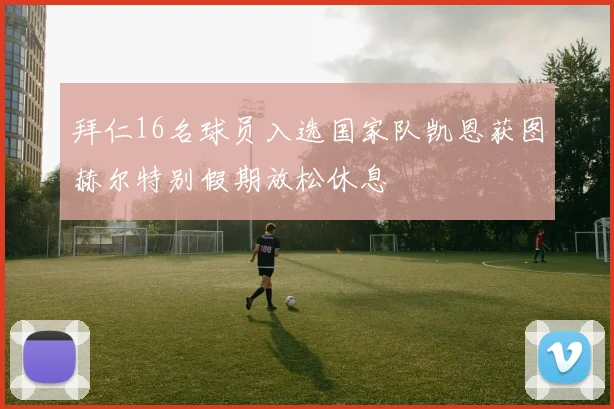 拜仁16名球员入选国家队凯恩获图赫尔特别假期放松休息