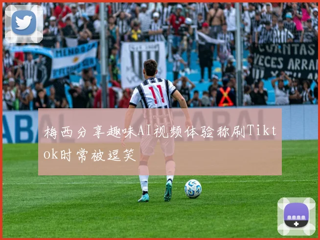 梅西分享趣味AI视频体验称刷Tiktok时常被逗笑