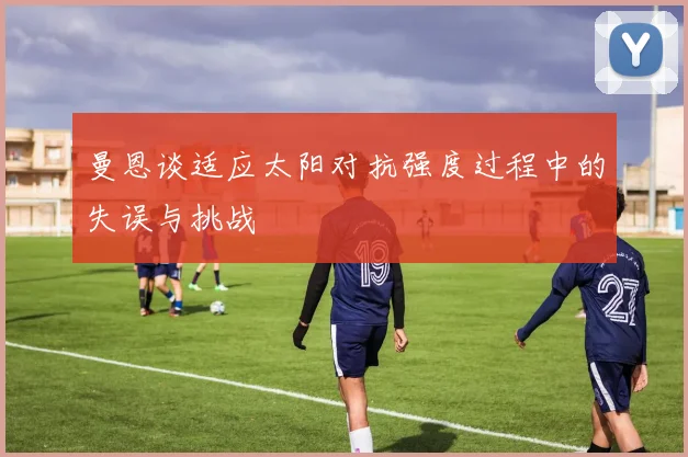 曼恩谈适应太阳对抗强度过程中的失误与挑战