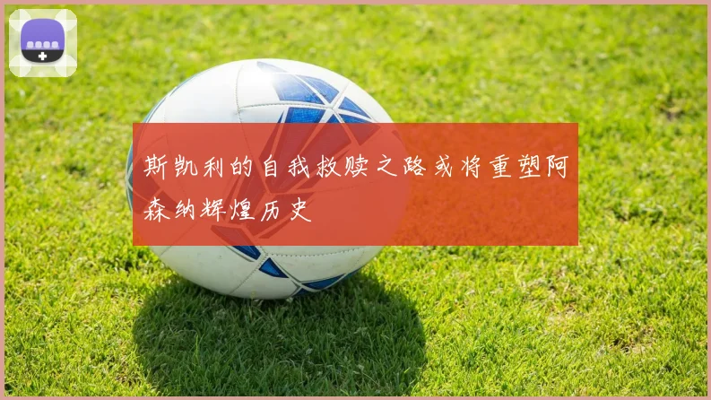 斯凯利的自我救赎之路或将重塑阿森纳辉煌历史