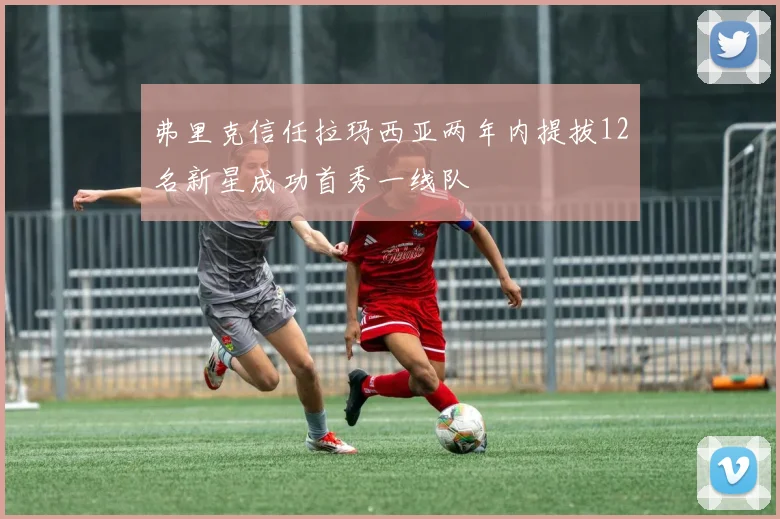 弗里克信任拉玛西亚两年内提拔12名新星成功首秀一线队