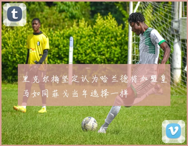 里克尔梅坚定认为哈兰德将加盟皇马如同菲戈当年选择一样