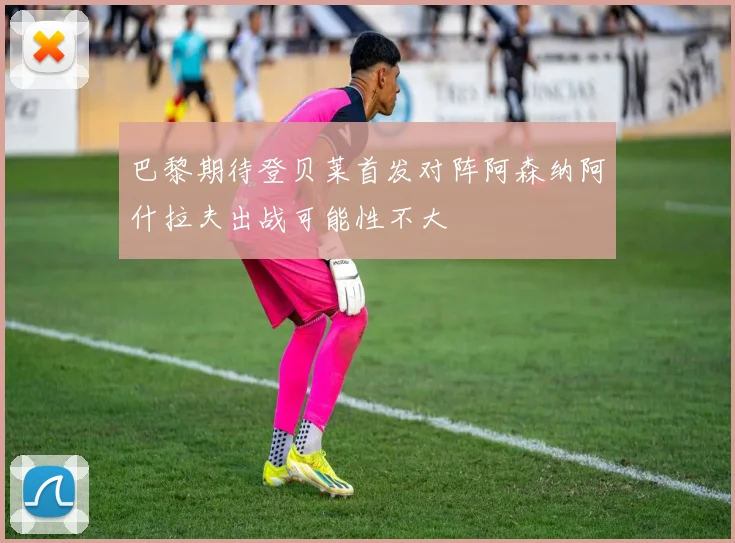 巴黎期待登贝莱首发对阵阿森纳阿什拉夫出战可能性不大