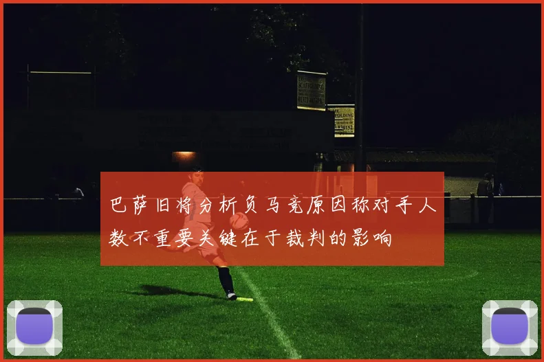 巴萨旧将分析负马竞原因称对手人数不重要关键在于裁判的影响