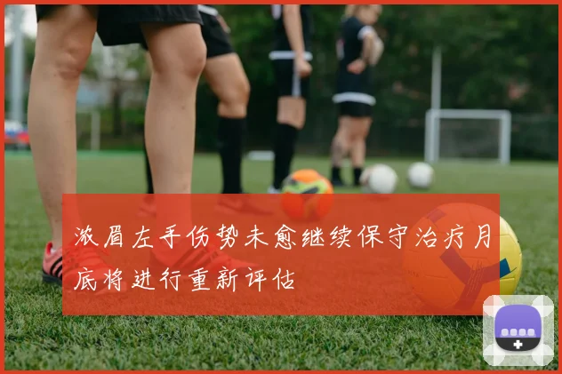 浓眉左手伤势未愈继续保守治疗月底将进行重新评估