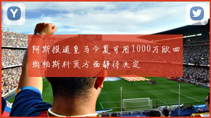 阿斯报道皇马今夏可用1000万欧回购帕斯科莫方面静待决定