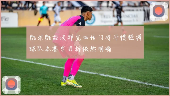 凯尔凯兹谈邓克回传门将习惯强调球队本赛季目标依然明确