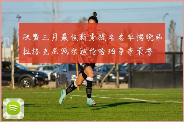 联盟三月最佳新秀提名名单揭晓弗拉格克尼佩尔迪伦哈珀争夺荣誉