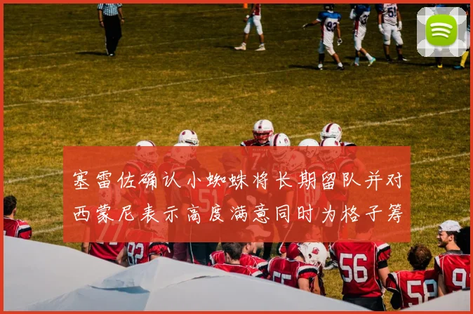 塞雷佐确认小蜘蛛将长期留队并对西蒙尼表示高度满意同时为格子筹办欢送仪式