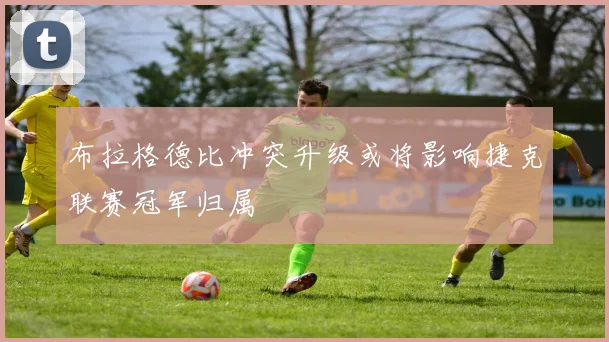 布拉格德比冲突升级或将影响捷克联赛冠军归属
