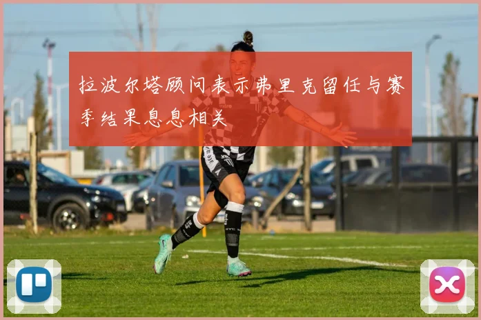 拉波尔塔顾问表示弗里克留任与赛季结果息息相关
