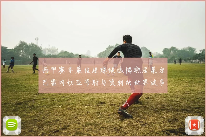 西甲赛季最佳进球候选揭晓居莱尔巴雷内切亚吊射与莫利纳世界波争辉