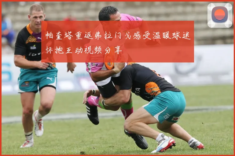 帕奎塔重返弗拉门戈感受温暖球迷怀抱互动视频分享