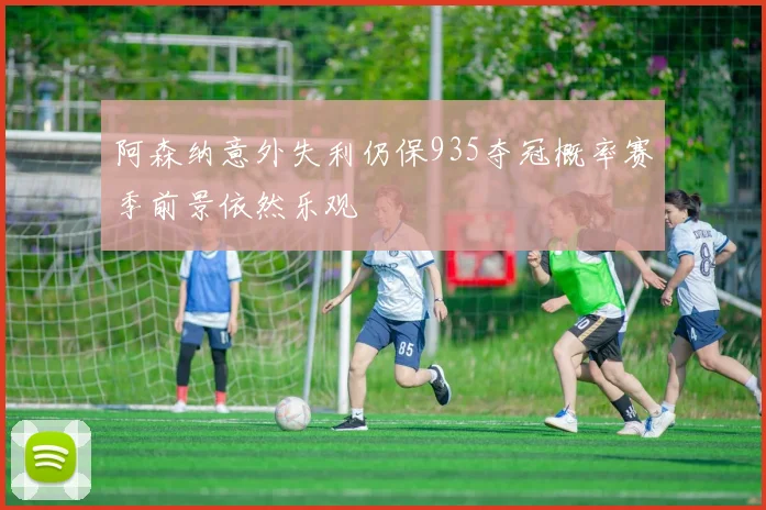 阿森纳意外失利仍保935夺冠概率赛季前景依然乐观