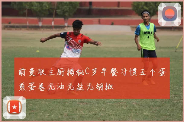 前曼联主厨揭秘C罗早餐习惯五个蛋煎蛋卷无油无盐无胡椒
