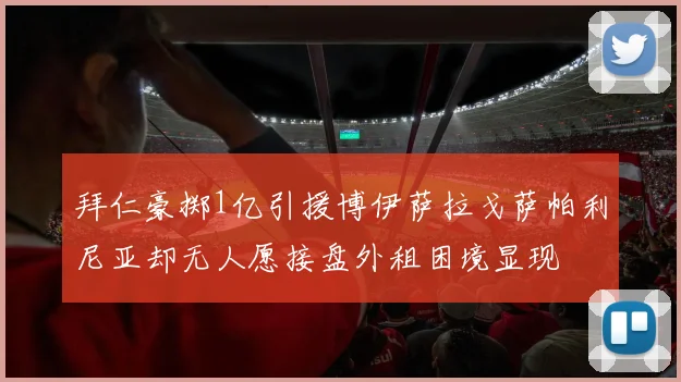 拜仁豪掷1亿引援博伊萨拉戈萨帕利尼亚却无人愿接盘外租困境显现