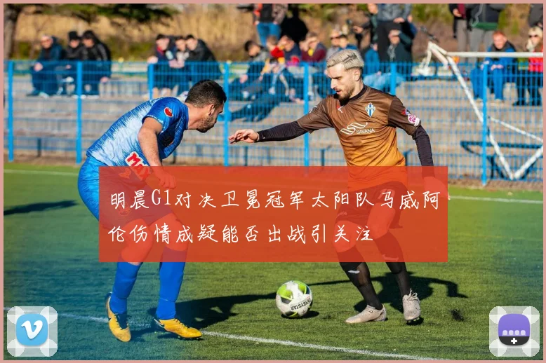 明晨G1对决卫冕冠军太阳队马威阿伦伤情成疑能否出战引关注