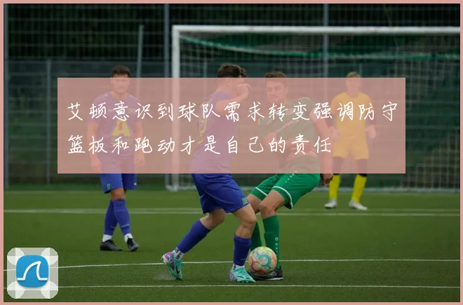 艾顿意识到球队需求转变强调防守篮板和跑动才是自己的责任