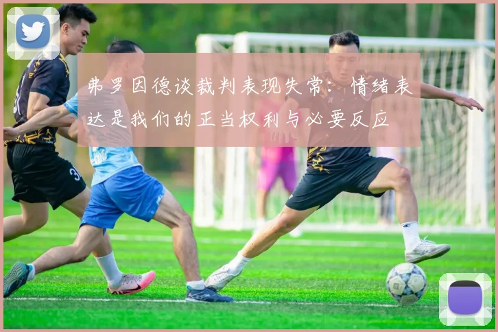 弗罗因德谈裁判表现失常：情绪表达是我们的正当权利与必要反应