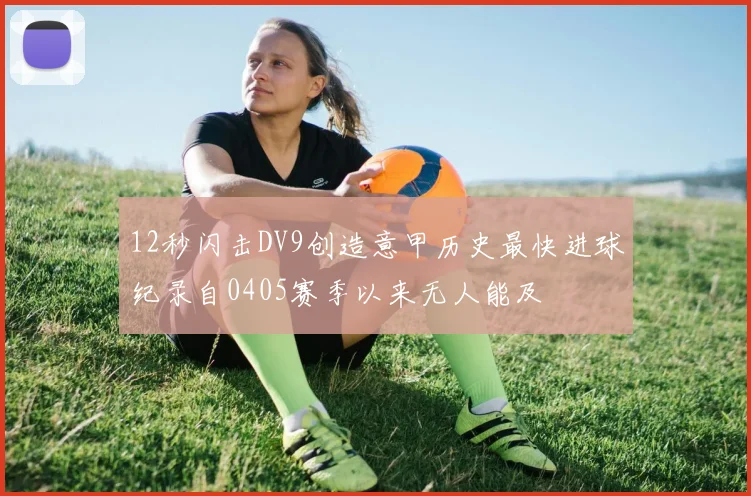 12秒闪击DV9创造意甲历史最快进球纪录自0405赛季以来无人能及