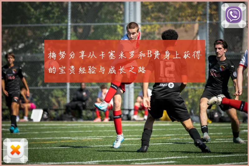 梅努分享从卡塞米罗和B费身上获得的宝贵经验与成长之路
