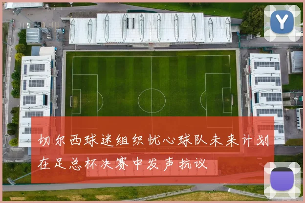 切尔西球迷组织忧心球队未来计划在足总杯决赛中发声抗议