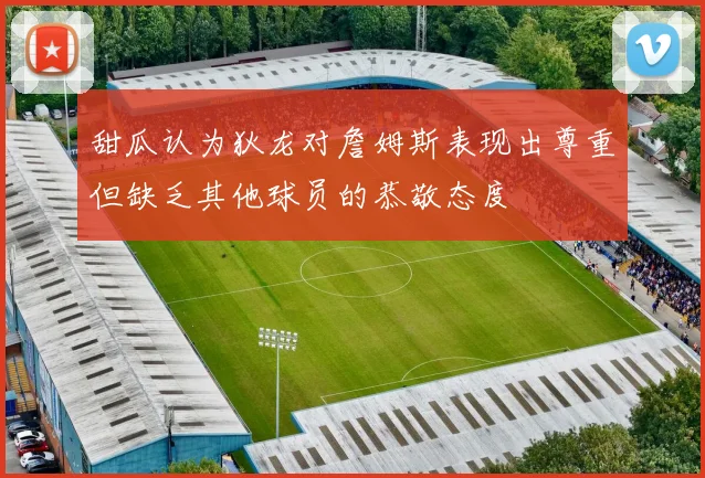甜瓜认为狄龙对詹姆斯表现出尊重但缺乏其他球员的恭敬态度