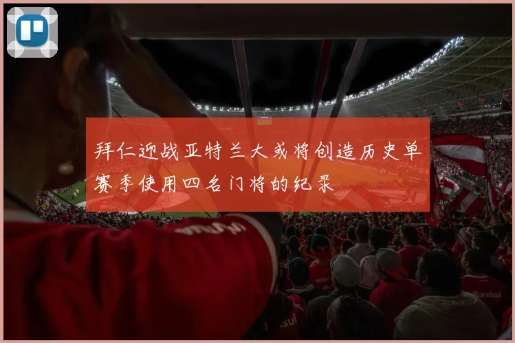 拜仁迎战亚特兰大或将创造历史单赛季使用四名门将的纪录