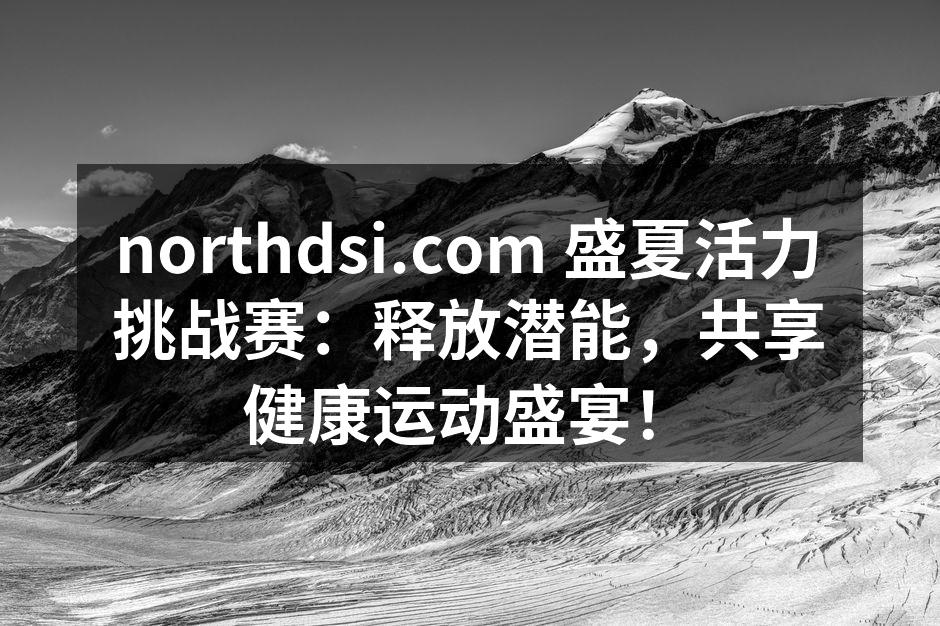 northdsi.com 盛夏活力挑战赛：释放潜能，共享健康运动盛宴！